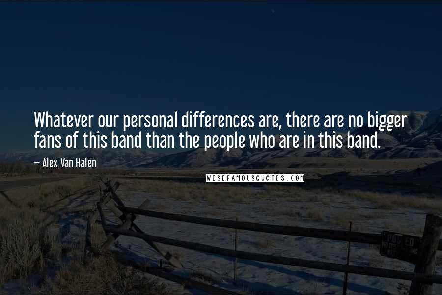 Alex Van Halen Quotes: Whatever our personal differences are, there are no bigger fans of this band than the people who are in this band.