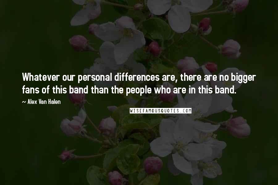 Alex Van Halen Quotes: Whatever our personal differences are, there are no bigger fans of this band than the people who are in this band.