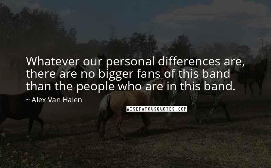 Alex Van Halen Quotes: Whatever our personal differences are, there are no bigger fans of this band than the people who are in this band.