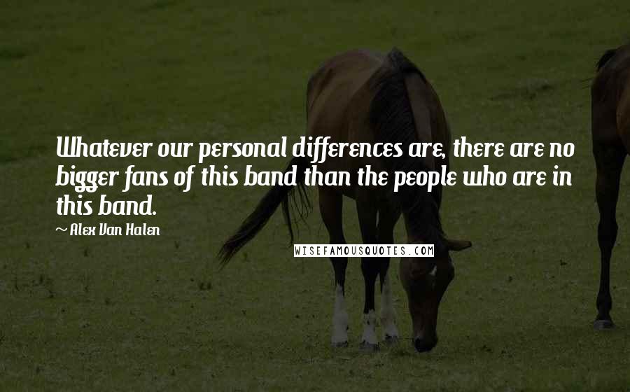 Alex Van Halen Quotes: Whatever our personal differences are, there are no bigger fans of this band than the people who are in this band.