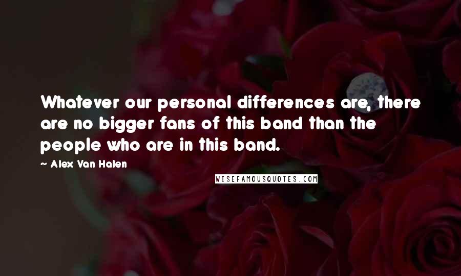 Alex Van Halen Quotes: Whatever our personal differences are, there are no bigger fans of this band than the people who are in this band.