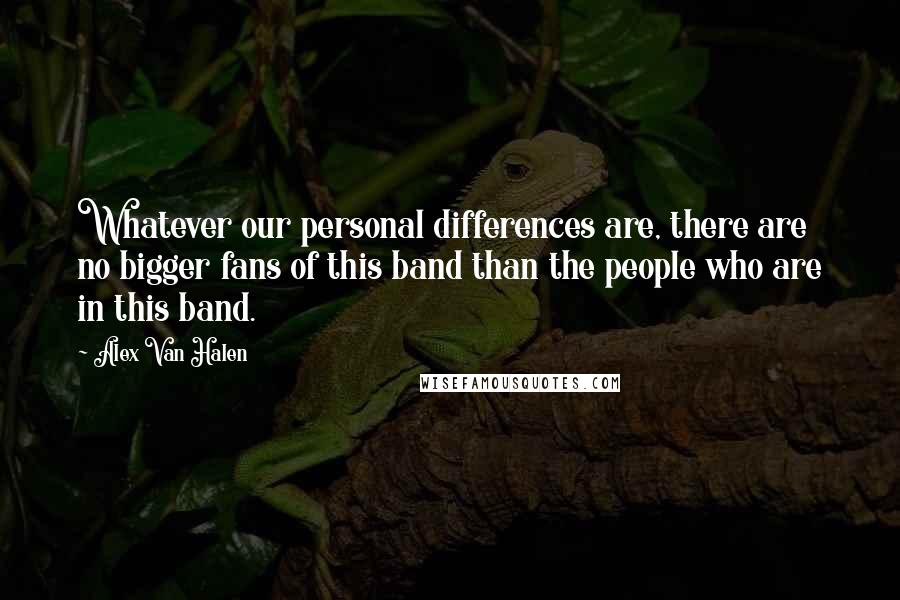 Alex Van Halen Quotes: Whatever our personal differences are, there are no bigger fans of this band than the people who are in this band.