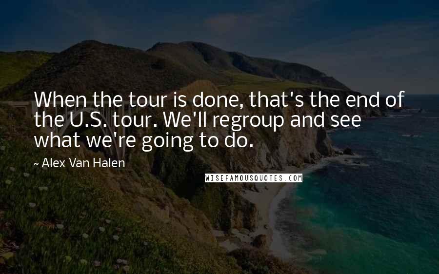 Alex Van Halen Quotes: When the tour is done, that's the end of the U.S. tour. We'll regroup and see what we're going to do.