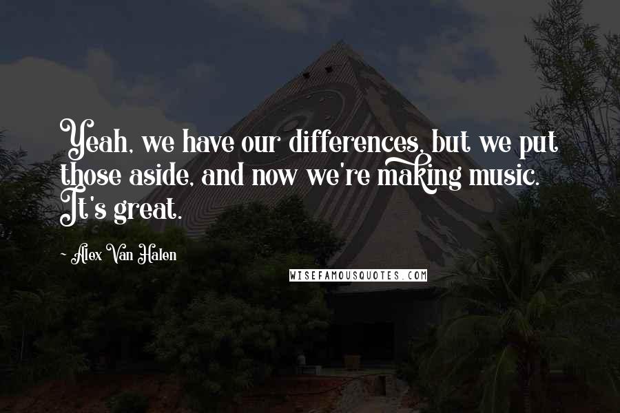 Alex Van Halen Quotes: Yeah, we have our differences, but we put those aside, and now we're making music. It's great.