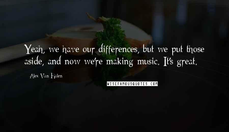 Alex Van Halen Quotes: Yeah, we have our differences, but we put those aside, and now we're making music. It's great.