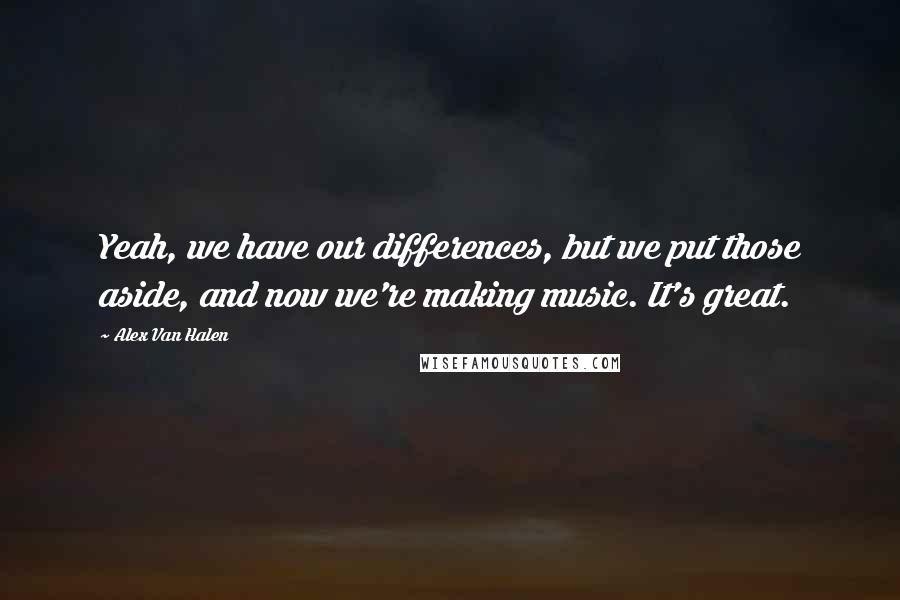 Alex Van Halen Quotes: Yeah, we have our differences, but we put those aside, and now we're making music. It's great.