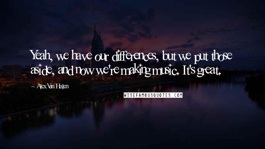 Alex Van Halen Quotes: Yeah, we have our differences, but we put those aside, and now we're making music. It's great.