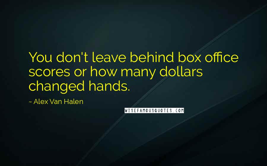 Alex Van Halen Quotes: You don't leave behind box office scores or how many dollars changed hands.