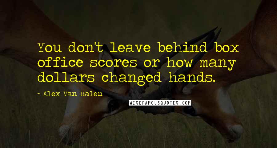 Alex Van Halen Quotes: You don't leave behind box office scores or how many dollars changed hands.