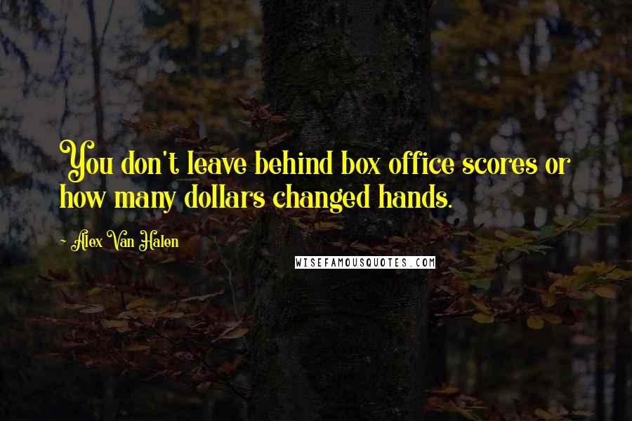 Alex Van Halen Quotes: You don't leave behind box office scores or how many dollars changed hands.