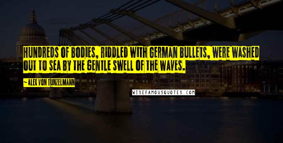 Alex Von Tunzelmann Quotes: Hundreds of bodies, riddled with German bullets, were washed out to sea by the gentle swell of the waves.