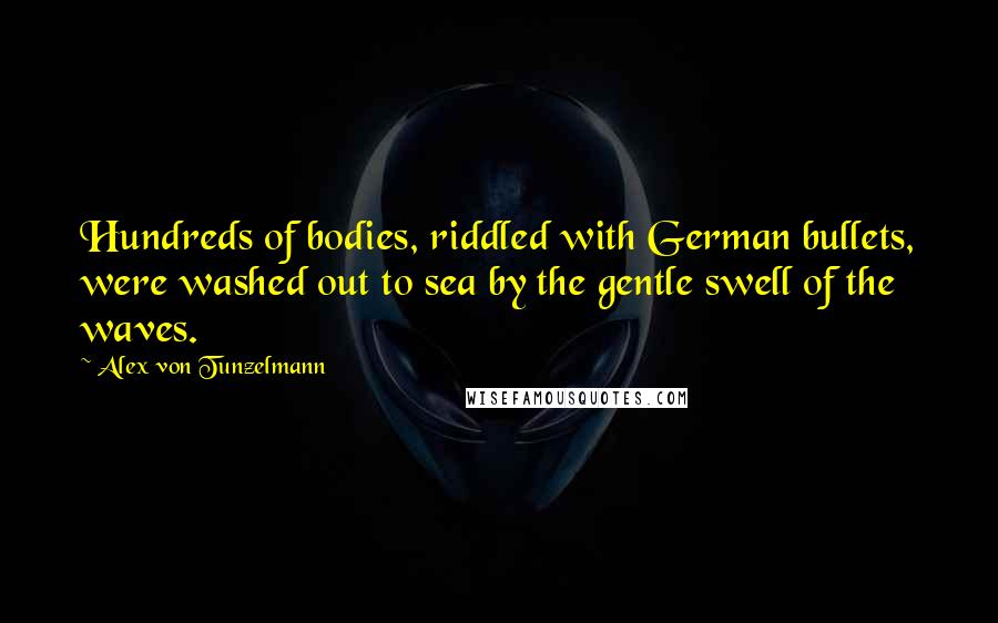 Alex Von Tunzelmann Quotes: Hundreds of bodies, riddled with German bullets, were washed out to sea by the gentle swell of the waves.