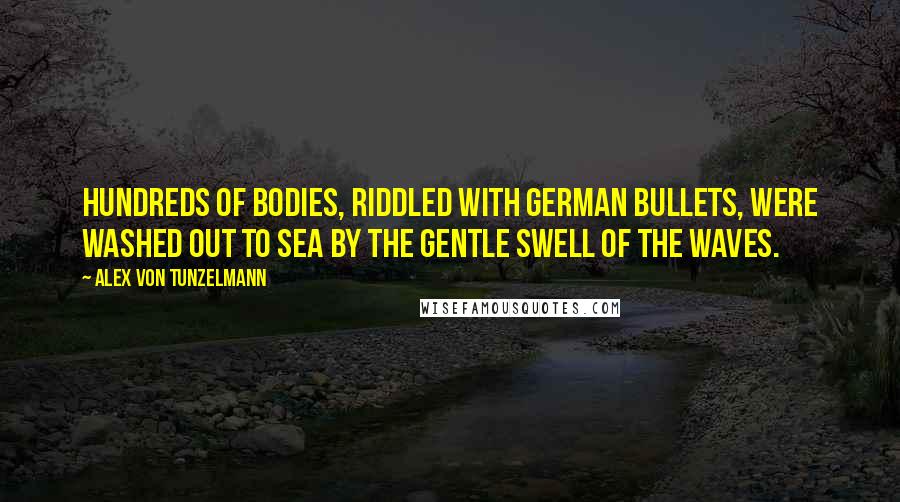 Alex Von Tunzelmann Quotes: Hundreds of bodies, riddled with German bullets, were washed out to sea by the gentle swell of the waves.
