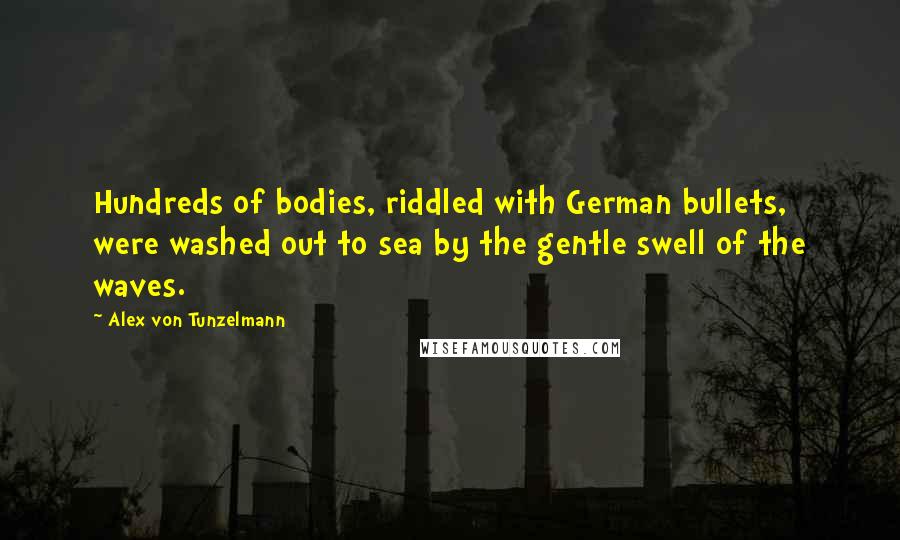 Alex Von Tunzelmann Quotes: Hundreds of bodies, riddled with German bullets, were washed out to sea by the gentle swell of the waves.