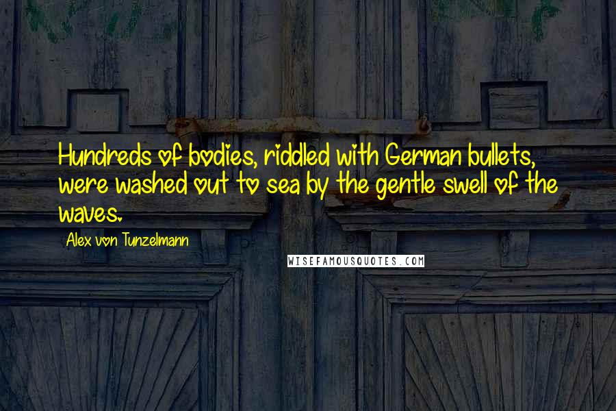 Alex Von Tunzelmann Quotes: Hundreds of bodies, riddled with German bullets, were washed out to sea by the gentle swell of the waves.