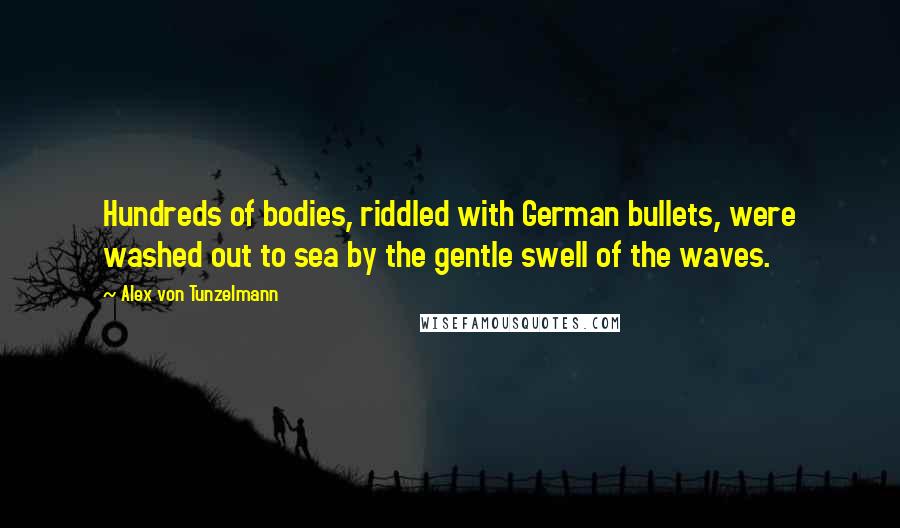 Alex Von Tunzelmann Quotes: Hundreds of bodies, riddled with German bullets, were washed out to sea by the gentle swell of the waves.