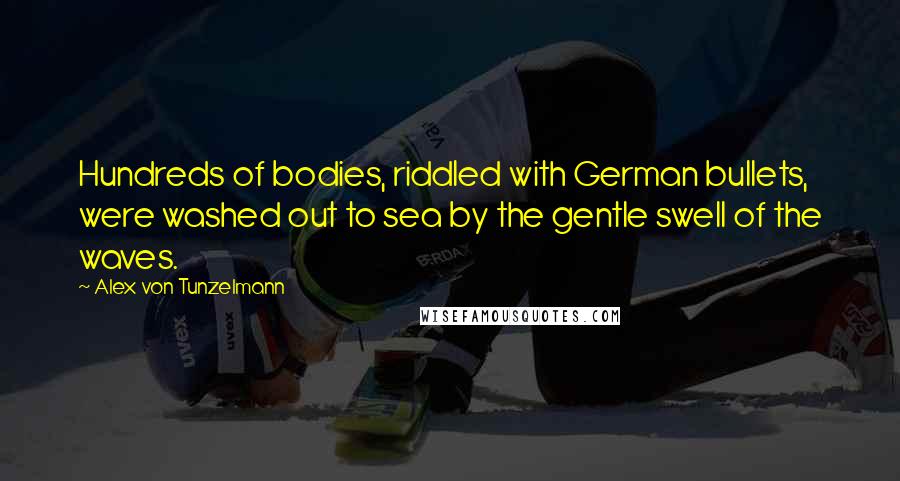 Alex Von Tunzelmann Quotes: Hundreds of bodies, riddled with German bullets, were washed out to sea by the gentle swell of the waves.