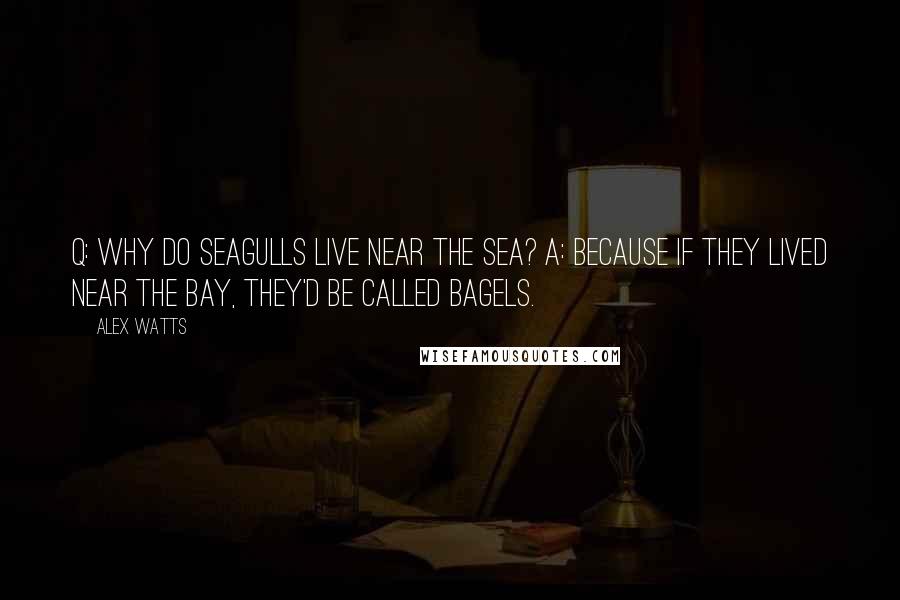 Alex Watts Quotes: Q: Why do seagulls live near the sea? A: Because if they lived near the bay, they'd be called bagels.