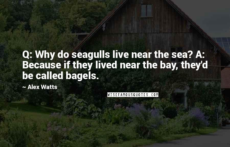 Alex Watts Quotes: Q: Why do seagulls live near the sea? A: Because if they lived near the bay, they'd be called bagels.