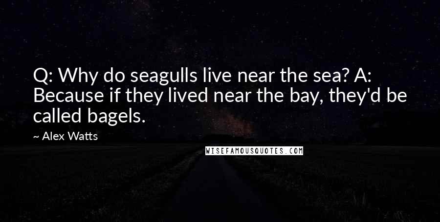 Alex Watts Quotes: Q: Why do seagulls live near the sea? A: Because if they lived near the bay, they'd be called bagels.