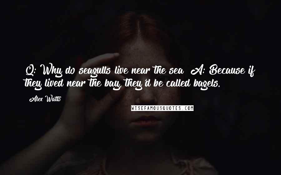 Alex Watts Quotes: Q: Why do seagulls live near the sea? A: Because if they lived near the bay, they'd be called bagels.