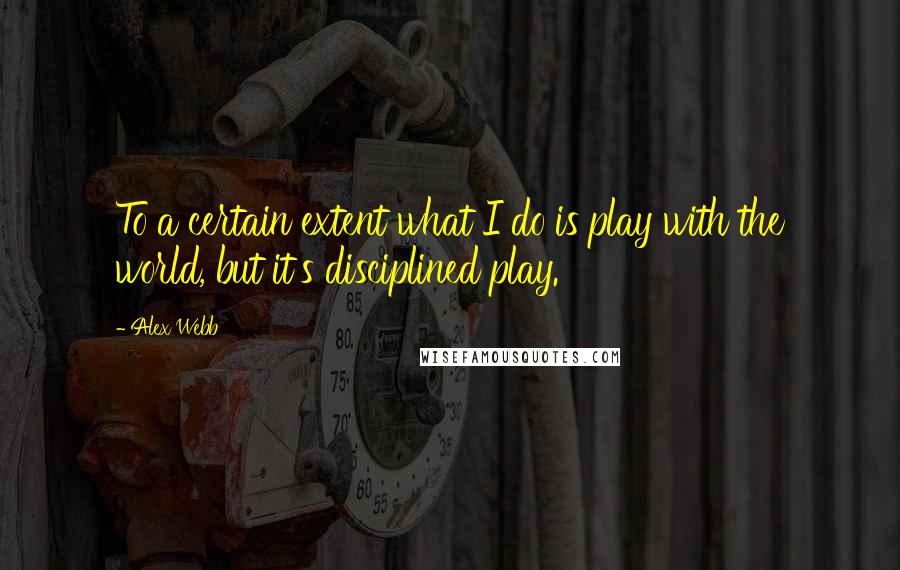 Alex Webb Quotes: To a certain extent what I do is play with the world, but it's disciplined play.