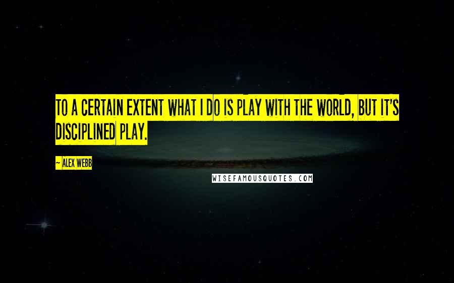 Alex Webb Quotes: To a certain extent what I do is play with the world, but it's disciplined play.