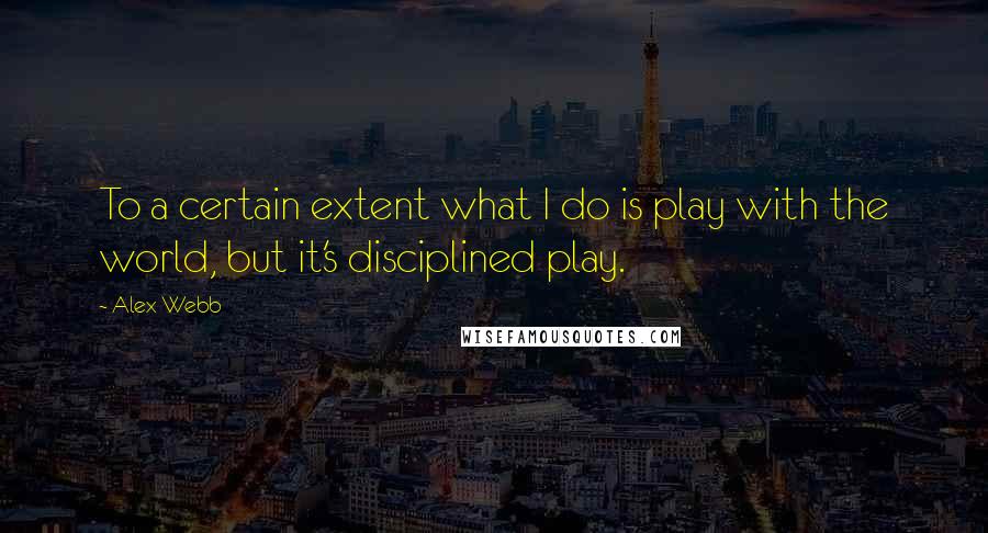 Alex Webb Quotes: To a certain extent what I do is play with the world, but it's disciplined play.