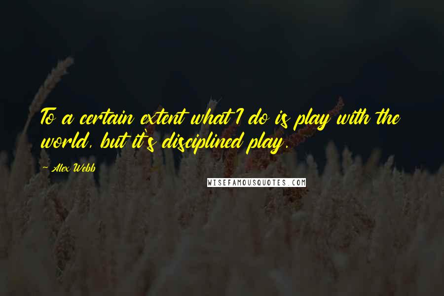Alex Webb Quotes: To a certain extent what I do is play with the world, but it's disciplined play.