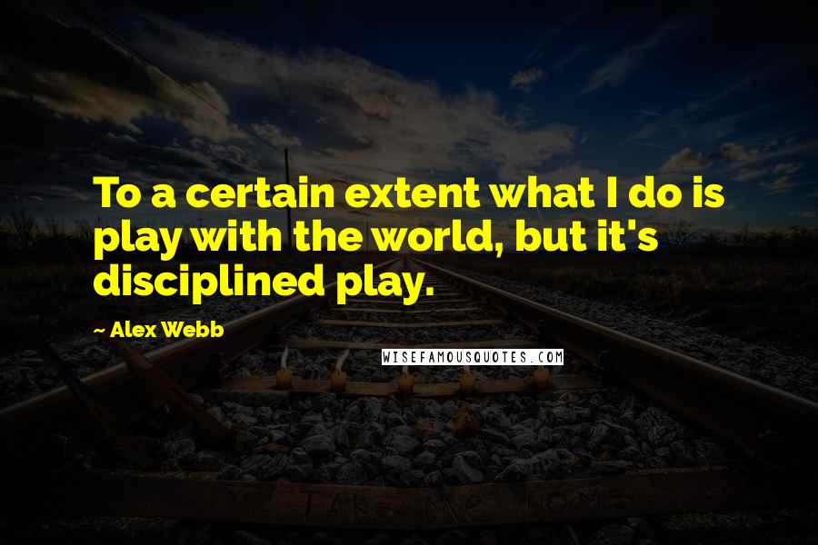 Alex Webb Quotes: To a certain extent what I do is play with the world, but it's disciplined play.