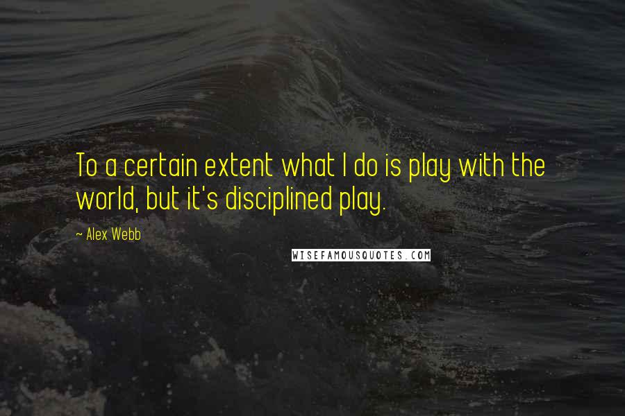 Alex Webb Quotes: To a certain extent what I do is play with the world, but it's disciplined play.