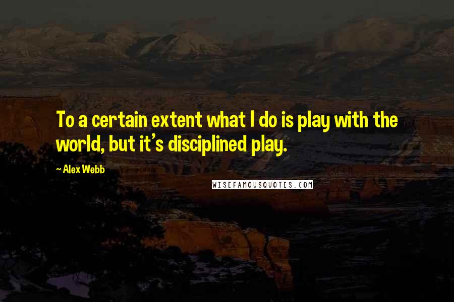 Alex Webb Quotes: To a certain extent what I do is play with the world, but it's disciplined play.