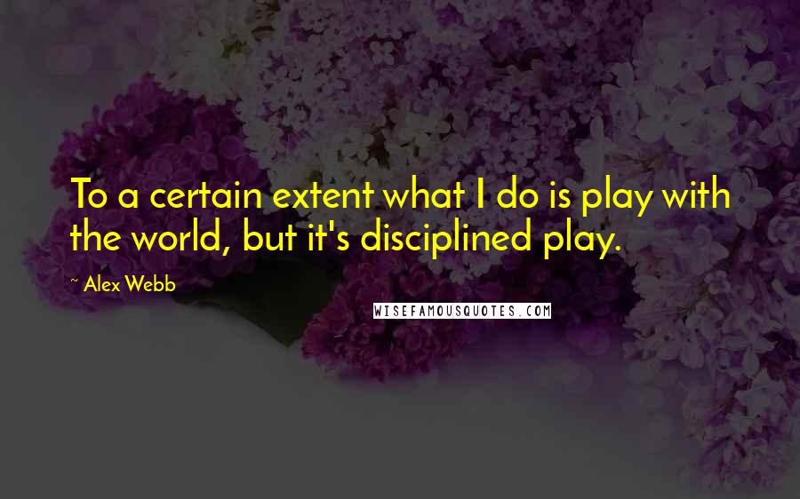 Alex Webb Quotes: To a certain extent what I do is play with the world, but it's disciplined play.