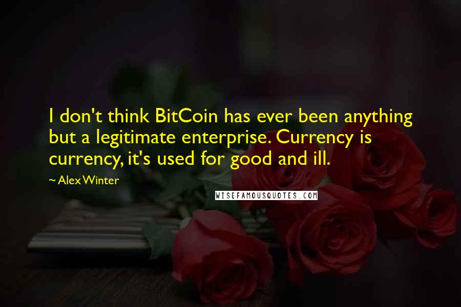 Alex Winter Quotes: I don't think BitCoin has ever been anything but a legitimate enterprise. Currency is currency, it's used for good and ill.