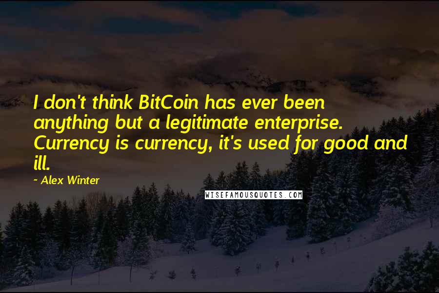 Alex Winter Quotes: I don't think BitCoin has ever been anything but a legitimate enterprise. Currency is currency, it's used for good and ill.