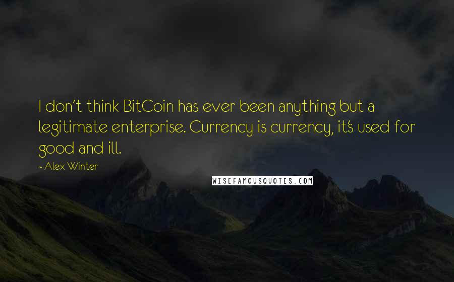 Alex Winter Quotes: I don't think BitCoin has ever been anything but a legitimate enterprise. Currency is currency, it's used for good and ill.