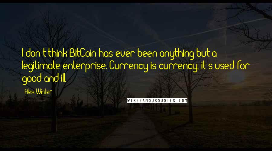 Alex Winter Quotes: I don't think BitCoin has ever been anything but a legitimate enterprise. Currency is currency, it's used for good and ill.