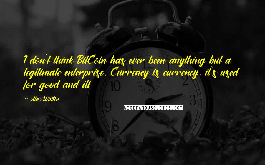 Alex Winter Quotes: I don't think BitCoin has ever been anything but a legitimate enterprise. Currency is currency, it's used for good and ill.