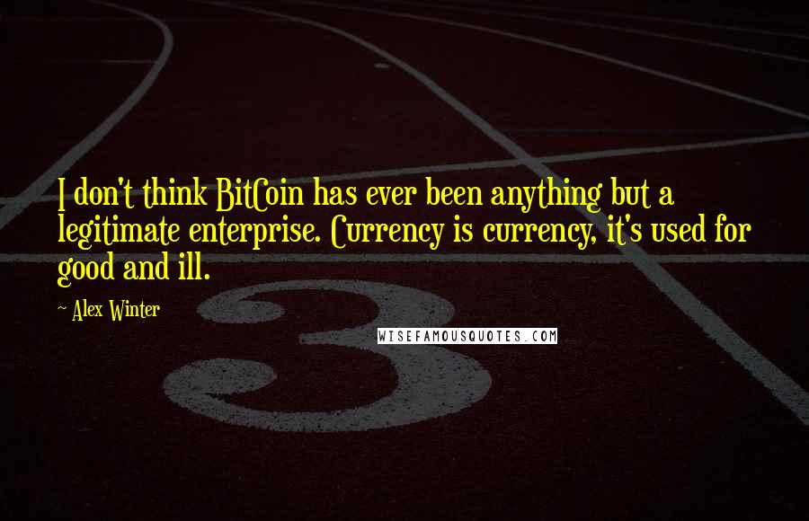 Alex Winter Quotes: I don't think BitCoin has ever been anything but a legitimate enterprise. Currency is currency, it's used for good and ill.