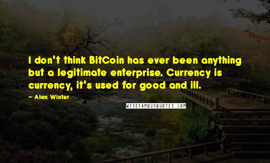 Alex Winter Quotes: I don't think BitCoin has ever been anything but a legitimate enterprise. Currency is currency, it's used for good and ill.