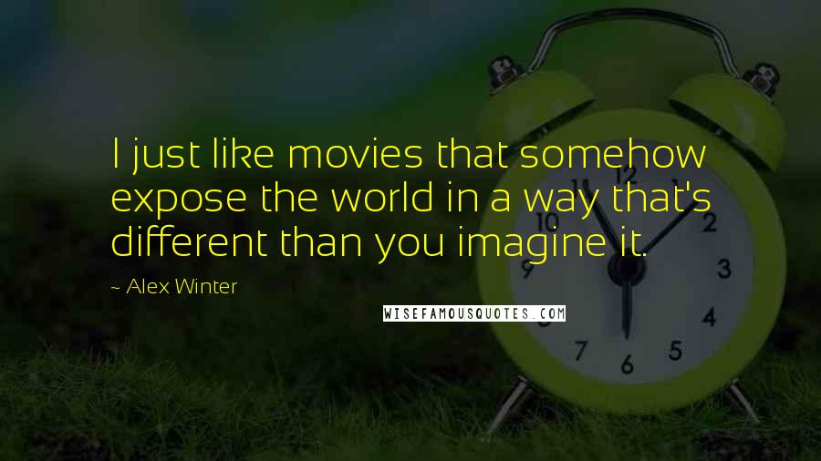 Alex Winter Quotes: I just like movies that somehow expose the world in a way that's different than you imagine it.