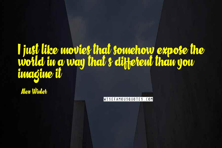 Alex Winter Quotes: I just like movies that somehow expose the world in a way that's different than you imagine it.