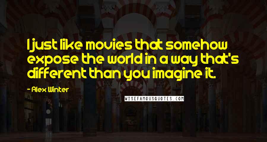 Alex Winter Quotes: I just like movies that somehow expose the world in a way that's different than you imagine it.