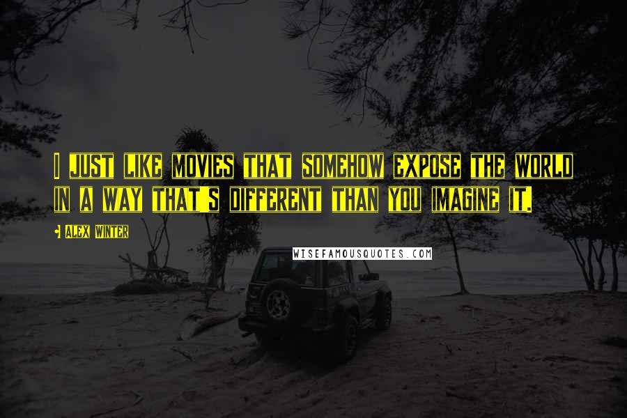 Alex Winter Quotes: I just like movies that somehow expose the world in a way that's different than you imagine it.