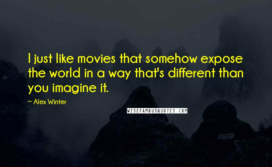 Alex Winter Quotes: I just like movies that somehow expose the world in a way that's different than you imagine it.