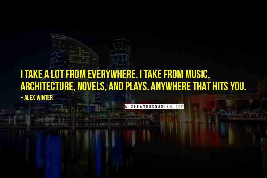 Alex Winter Quotes: I take a lot from everywhere. I take from music, architecture, novels, and plays. Anywhere that hits you.