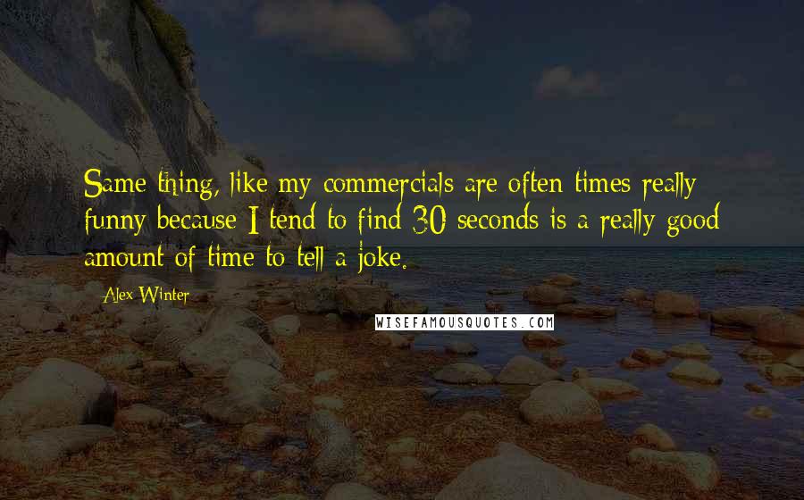 Alex Winter Quotes: Same thing, like my commercials are often times really funny because I tend to find 30 seconds is a really good amount of time to tell a joke.