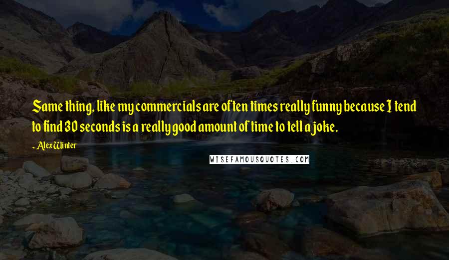 Alex Winter Quotes: Same thing, like my commercials are often times really funny because I tend to find 30 seconds is a really good amount of time to tell a joke.