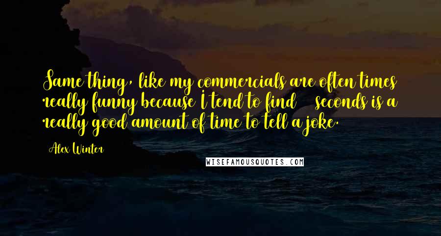 Alex Winter Quotes: Same thing, like my commercials are often times really funny because I tend to find 30 seconds is a really good amount of time to tell a joke.