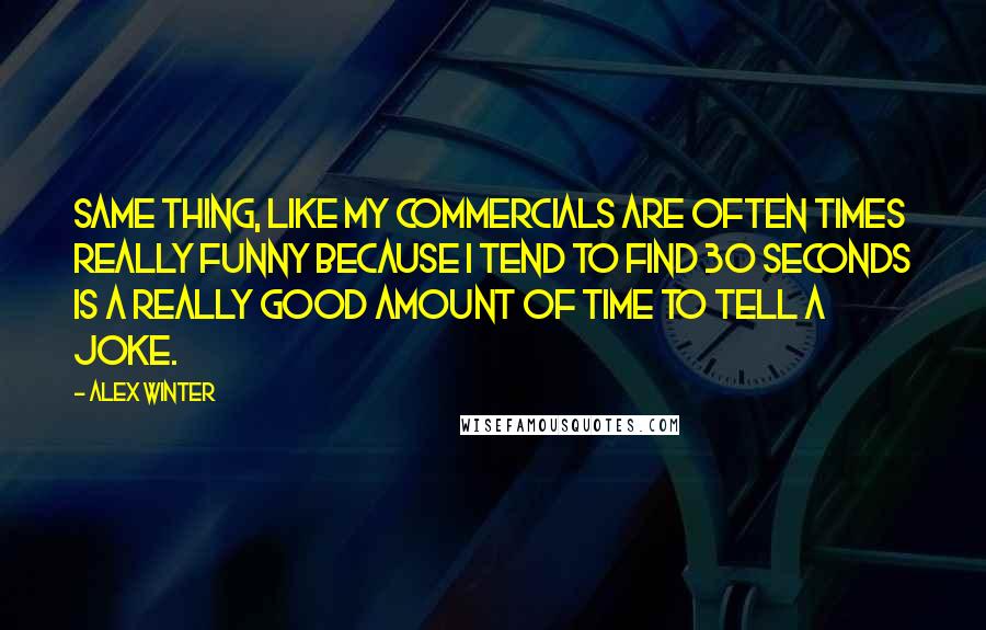 Alex Winter Quotes: Same thing, like my commercials are often times really funny because I tend to find 30 seconds is a really good amount of time to tell a joke.